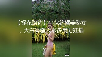 【探花路边】小伙约操美熟女，大白臀骚穴水多用力狂插