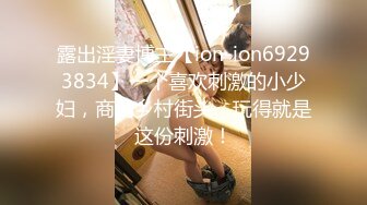 露出淫妻博主【ion-ion69293834】一个喜欢刺激的小少妇，商场乡村街头，玩得就是这份刺激！