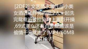 [2DF2] 文艺范水嫩性感小美女酒店和胖男啪啪,2人一起洗完鸳鸯浴被拉到床上激烈开操,69式美女还有点害羞,应该是偷情干完就走了[MP4/60MB][BT种子]