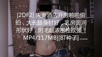 [2DF2] 夫妻酒店开房啪啪偷拍，大长腿身材好，乳房圆润形状好，阴毛超浓密性欲强_[MP4/117MB][BT种子]