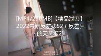 [MP4/290MB]【精品泄密】2022最新反差婊52（反差界的天花板2)