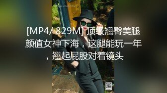 [MP4/ 829M] 顶级翘臀美腿颜值女神下海，这腿能玩一年，翘起屁股对着镜头