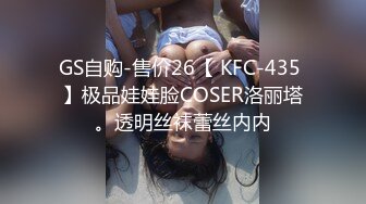 GS自购-售价26【 KFC-435 】极品娃娃脸COSER洛丽塔。透明丝袜蕾丝内内