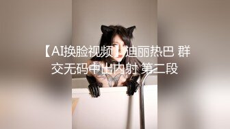 【AI换脸视频】迪丽热巴 群交无码中出内射 第二段