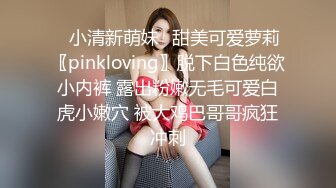 ⭐小清新萌妹⭐甜美可爱萝莉〖pinkloving〗脱下白色纯欲小内裤 露出粉嫩无毛可爱白虎小嫩穴 被大鸡巴哥哥疯狂冲刺