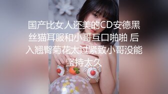 国产比女人还美的CD安德黑丝猫耳服和小哥互口啪啪 后入翘臀菊花太过紧致小哥没能坚持太久