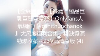 【全網首發】【推薦！極品巨乳巨臀巨屌TS】Onlyfans人氣網紅『yoshithunchanok』大尺度福利合集，稀缺資源勁爆收藏～23V高清原版 (4)