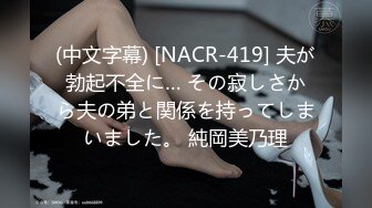 (中文字幕) [NACR-419] 夫が勃起不全に… その寂しさから夫の弟と関係を持ってしまいました。 純岡美乃理