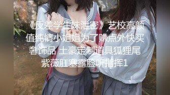 《反差学生妹泄密》艺校高颜值纯情小姐姐为了赚点外快买奢饰品 土豪定制道具狐狸尾紫薇肛塞露脸听指挥1