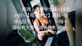 ✨✨✨核弹！一群学生妹~19.9小时~【电竞少女】道具~喷水~互干！！~~✨✨✨--每一场都有大秀，请各位大哥放心下载~！