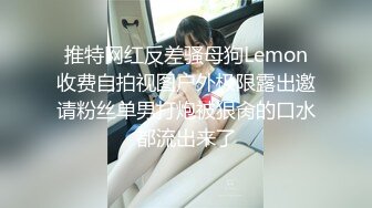 推特网红反差骚母狗Lemon收费自拍视图户外极限露出邀请粉丝单男打炮被狠肏的口水都流出来了