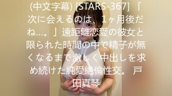 (中文字幕) [STARS-367] 「次に会えるのは、1ヶ月後だね…。」遠距離恋愛の彼女と限られた時間の中で精子が無くなるまで激しく中出しを求め続けた純愛絶倫性交。 戸田真琴