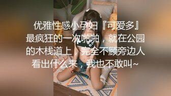 ✿优雅性感小孕妇『可爱多』最疯狂的一次啪啪，就在公园的木栈道上，完全不顾旁边人看出什么来，我也不敢叫~