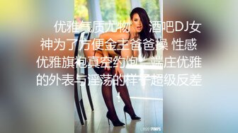 ❤️优雅气质尤物❤️酒吧DJ女神为了方便金主爸爸操 性感优雅旗袍真空约炮，端庄优雅的外表与淫荡的样子超级反差！