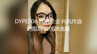 DYPE006 抖阴影业 兴风作浪的姐姐 女优决选篇