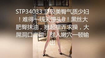 STP34033 顶级美臀气质少妇！难得一线天馒头B！黑丝大肥臀抹油，翘起摆弄求操，大屌洞口磨蹭，怼入嫩穴一顿输出