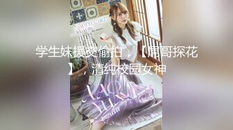 学生妹援交偷拍，【屌哥探花】，清纯校园女神