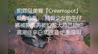 犯罪级美臀『Creamspot』最新合集❤️翘臀少女的牛仔裤被撕裂再被幻龙大鸡巴插烂 高潮痉挛白浆四溢 绝美淫叫 下