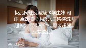 极品网红反差婊JK学生妹 司雨 震动棒强击嫩穴白浆横流 超长大屌深入窄穴 爆浆超强反差欲女1