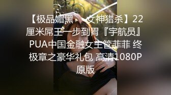 【极品媚黑❤️女神猎杀】22厘米屌王一步到胃『宇航员』PUA中国金融女主管菲菲 终极章之豪华礼包 高清1080P原版