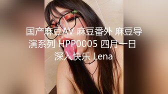 国产麻豆AV 麻豆番外 麻豆导演系列 HPP0005 四月一日 深入快乐 Lena