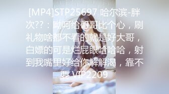 [MP4]STP25697 哈尔滨-胖次??：呦呵给哥哥比个心，刷礼物啥都不看的就是好大哥，白嫖的可是烂屁眼哈哈哈，射到我嘴里好给你解解渴，靠不要 VIP2209