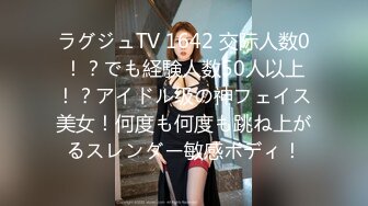 ラグジュTV 1642 交际人数0！？でも経験人数50人以上！？アイドル级の神フェイス美女！何度も何度も跳ね上がるスレンダー敏感ボディ！