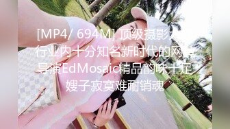 [MP4/ 694M] 顶级摄影大咖行业内十分知名新时代的网黄导演EdMosaic精品韵味十足嫂子寂寞难耐销魂