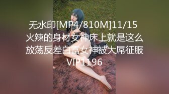 无水印[MP4/810M]11/15 火辣的身材女神床上就是这么放荡反差白富女神被大屌征服VIP1196