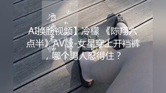 AI换脸视频】冷檬 《陈翔六点半》AV版-女星穿上开裆裤，哪个男人忍得住？