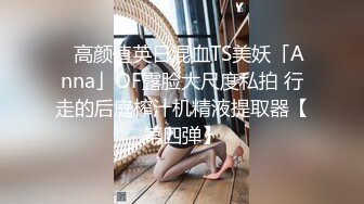 ✨高颜值英日混血TS美妖「Anna」OF露脸大尺度私拍 行走的后庭榨汁机精液提取器【第四弹】