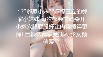 ：??邻家小妹??婷婷玉立的邻家小妹妹 每次都会主动掰开小嫩穴跟屁股好让肉棒插得更深! 且很认真享受插入 少女颜值爱了