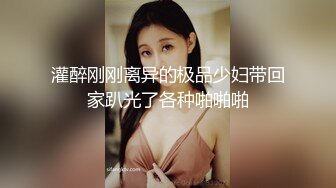 灌醉刚刚离异的极品少妇带回家趴光了各种啪啪啪