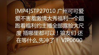 [MP4]STP27010 广州可可爱爱不害羞激情大秀福利一个超跑看福利约主播全部露脸大尺度 插哪里都可以！狼友们 还在等什么,先冲了！ VIP0600