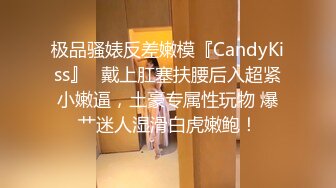 极品骚婊反差嫩模『CandyKiss』✿戴上肛塞扶腰后入超紧小嫩逼，土豪专属性玩物 爆艹迷人湿滑白虎嫩鲍！