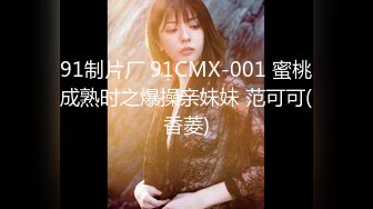 91制片厂 91CMX-001 蜜桃成熟时之爆操亲妹妹 范可可(香菱)