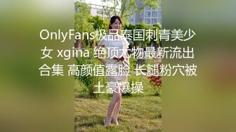 OnlyFans极品泰国刺青美少女 xgina 绝顶尤物最新流出合集 高颜值露脸 长腿粉穴被土豪爆操