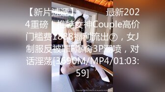 【新片速遞】 ⚫️⚫️最新2024重磅！推特女神Couple高价门槛费1888福利流出⑦，女J制服反被罪F爆肏3P潮喷，对话淫荡[3690M/MP4/01:03:59]