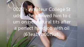 0023 - Amateur College Studs： she allowed him to cum on her natural tits after a perfect handjob with oil (63ea17b00f9a8)