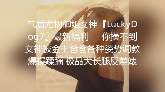 气质尤物御姐女神『LuckyDog7』最新福利❤️你操不到女神被金主爸爸各种姿势调教爆操蹂躏 极品大长腿反差婊