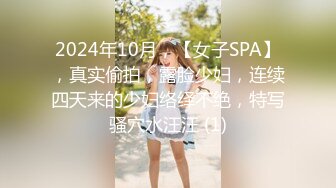 2024年10月，【女子SPA】，真实偷拍，露脸少妇，连续四天来的少妇络绎不绝，特写骚穴水汪汪 (1)