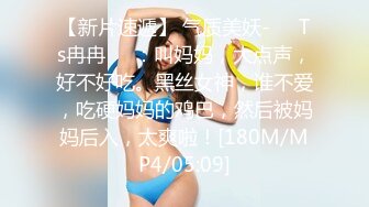 【新片速遞】 气质美妖-❤️Ts冉冉❤️：叫妈妈，大点声，好不好吃。黑丝女神，谁不爱，吃硬妈妈的鸡巴，然后被妈妈后入，太爽啦！[180M/MP4/05:09]