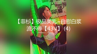 【菲杉】极品美乳~自慰白浆流不停【43V】 (4)