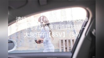 清纯学妹【桃子鱼】邻家女神~清纯学妹~跳蛋道具抽插~大屌狂干【85V】 (54)