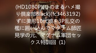 (HD1080P)(ひのまるハメ撮り倶楽部Black)(fc3463192)ずに美形10代娘を3P乱交の檻に囲い込んでマグナム師匠見学の元、マグナム軍団セックス特訓回  (1)