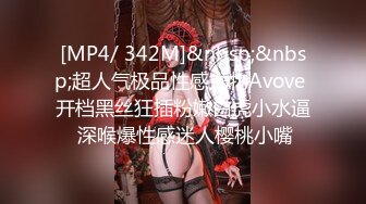 [MP4/ 342M]&nbsp;&nbsp;超人气极品性感尤物Avove 开档黑丝狂插粉嫩白虎小水逼 深喉爆性感迷人樱桃小嘴