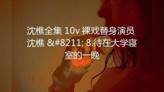 沈樵全集 10v 裸戏替身演员 沈樵 &#8211; 8.待在大学寝室的一晚