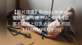 【新片速遞】&nbsp;&nbsp;蜜桃影像传媒 PMC-099《欲罢不能强上巨乳大嫂》孟若羽[325M/MP4/29:39]