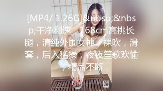 [MP4/ 1.26G]&nbsp;&nbsp;干净利速，168cm高挑长腿，清纯外围女神，裸吹，滑套，后入猛操，夜夜笙歌欢愉，精品不断