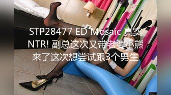 STP28477 ED Mosaic 真实NTR! 副总这次又带老婆小熊来了这次想尝试跟3个男生